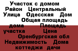 Участок с домом. › Район ­ Центральный › Улица ­ Одесская › Дом ­ 78 › Общая площадь дома ­ 50 › Площадь участка ­ 400 › Цена ­ 2 800 000 - Оренбургская обл. Недвижимость » Дома, коттеджи, дачи продажа   